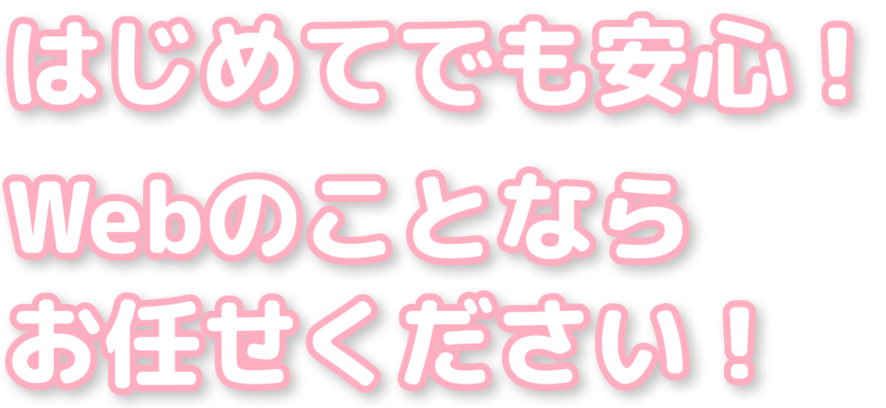 はじめてでも安心！Webのことならお任せ下さい！